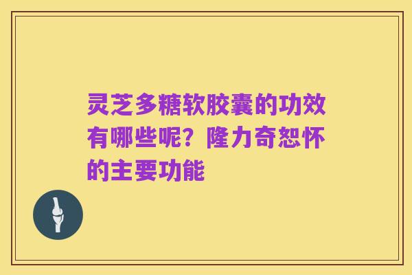 灵芝多糖软胶囊的功效有哪些呢?隆力奇恕怀的主要功能