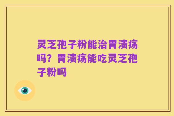 灵芝孢子粉能治胃溃疡吗?胃溃疡能吃灵芝孢子粉吗