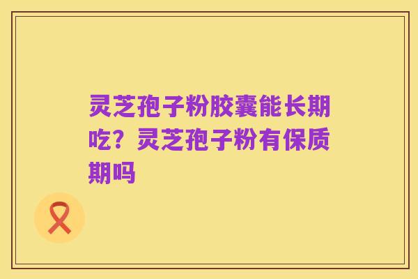 灵芝孢子粉胶囊能长期吃?灵芝孢子粉有保质期吗