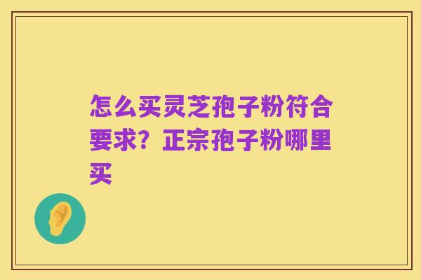 怎么买灵芝孢子粉符合要求？正宗孢子粉哪里买