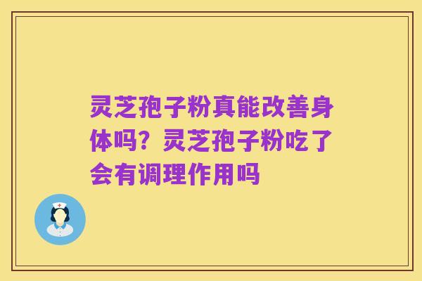 灵芝孢子粉真能改善身体吗?灵芝孢子粉吃了会有调理作用吗