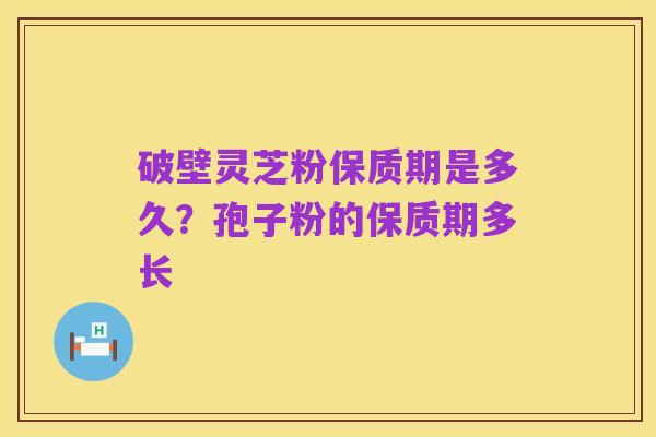 破壁灵芝粉保质期是多久?孢子粉的保质期多长
