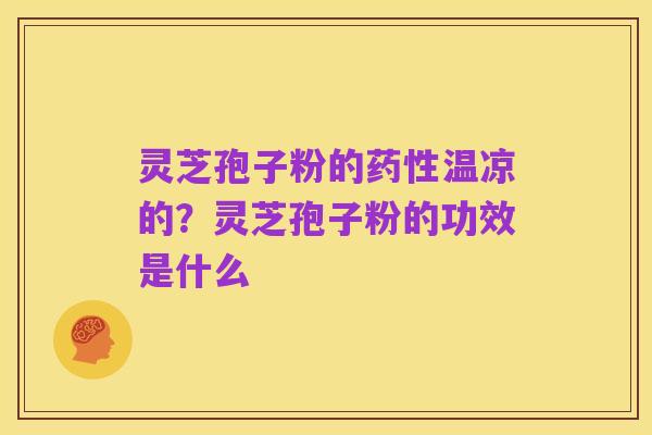 灵芝孢子粉的药性温凉的?灵芝孢子粉的功效是什么