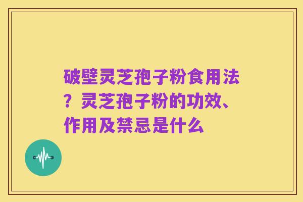 破壁灵芝孢子粉食用法？灵芝孢子粉的功效、作用及禁忌是什么