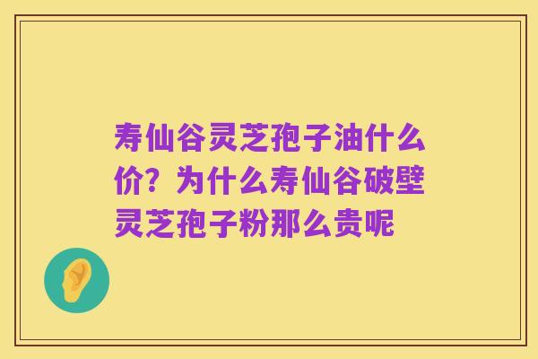 寿仙谷灵芝孢子油什么价?为什么寿仙谷破壁灵芝孢子粉那么贵呢