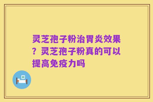 灵芝孢子粉治胃炎效果?灵芝孢子粉真的可以提高免疫力吗