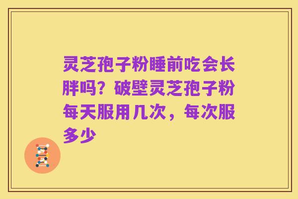 灵芝孢子粉睡前吃会长胖吗？破壁灵芝孢子粉每天服用几次，每次服多少