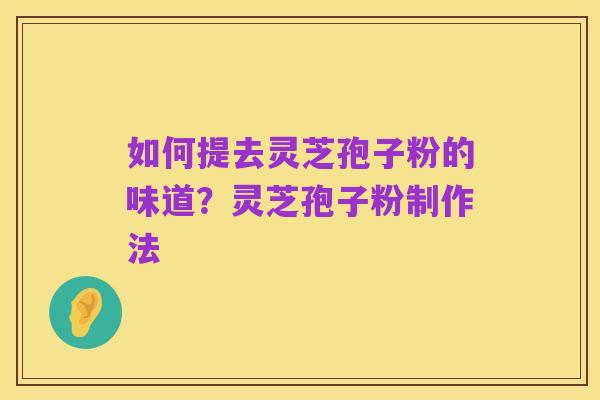 如何提去灵芝孢子粉的味道?灵芝孢子粉制作法
