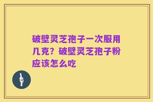 破壁灵芝孢子一次服用几克?破壁灵芝孢子粉应该怎么吃