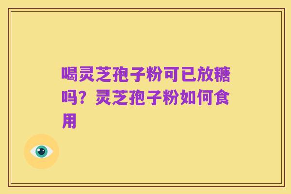 喝灵芝孢子粉可已放糖吗?灵芝孢子粉如何食用