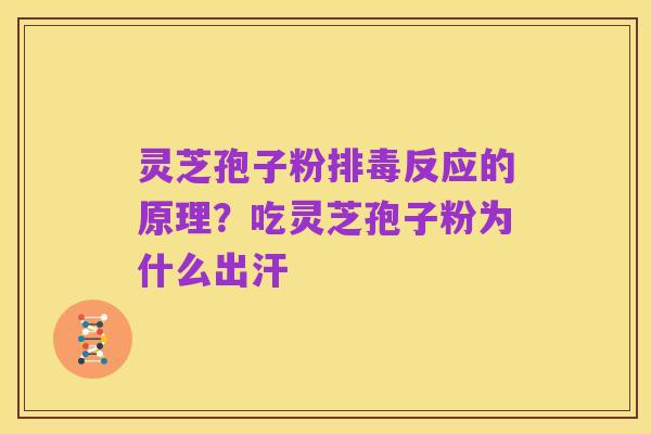 灵芝孢子粉排毒反应的原理？吃灵芝孢子粉为什么出汗
