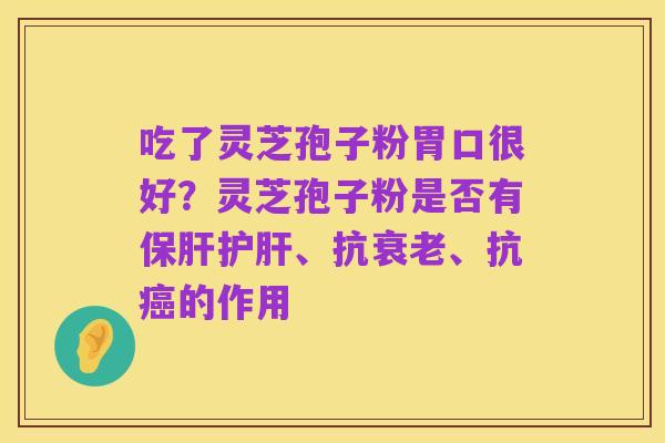 吃了灵芝孢子粉胃口很好?灵芝孢子粉是否有保肝护肝、抗衰老、抗癌的作用