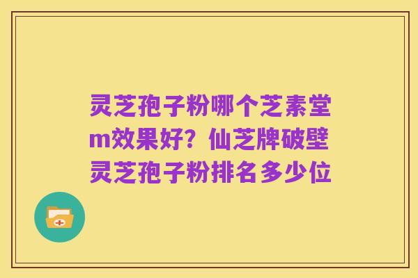 灵芝孢子粉哪个芝素堂m效果好?仙芝牌破壁灵芝孢子粉排名多少位