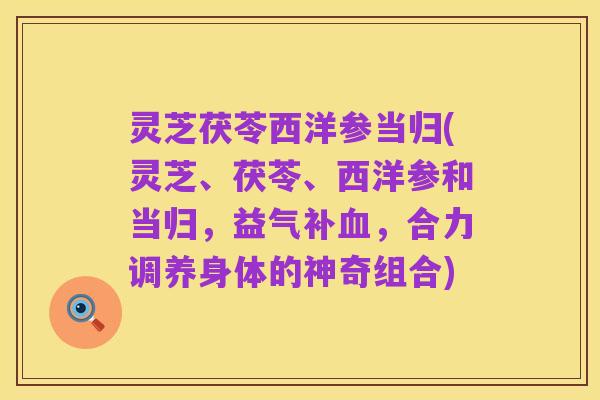 灵芝茯苓西洋参当归(灵芝、茯苓、西洋参和当归,益气补血,合力调养身体的神奇组合)