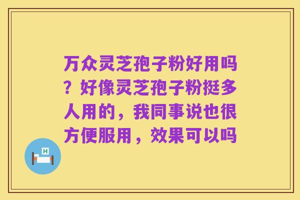 万众灵芝孢子粉好用吗?好像灵芝孢子粉挺多人用的,我同事说也很方便服用,效果可以吗