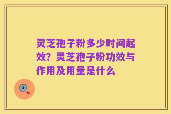 灵芝孢子粉多少时间起效?灵芝孢子粉功效与作用及用量是什么