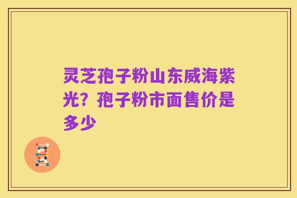 灵芝孢子粉山东威海紫光？孢子粉市面售价是多少