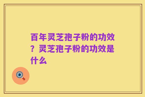 百年灵芝孢子粉的功效？灵芝孢子粉的功效是什么