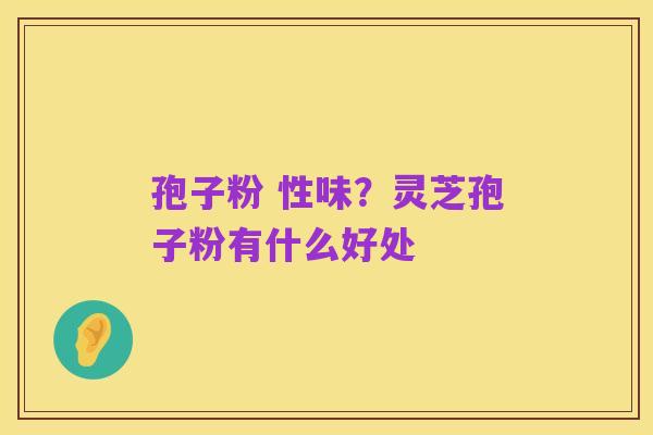 孢子粉 性味?灵芝孢子粉有什么好处