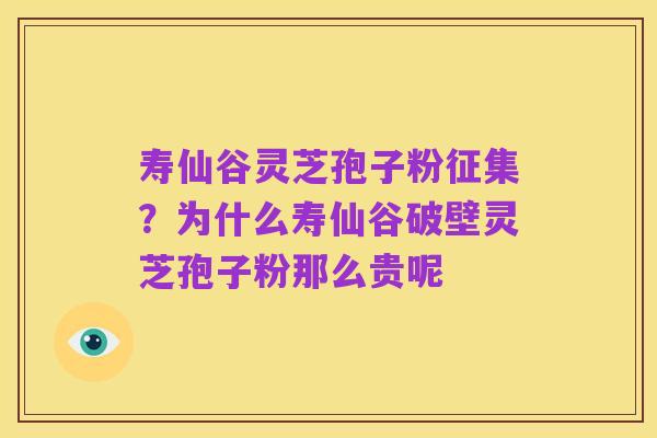 寿仙谷灵芝孢子粉征集？为什么寿仙谷破壁灵芝孢子粉那么贵呢