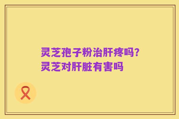 灵芝孢子粉治肝疼吗?灵芝对肝脏有害吗