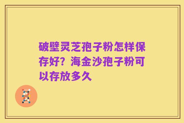 破壁灵芝孢子粉怎样保存好?海金沙孢子粉可以存放多久