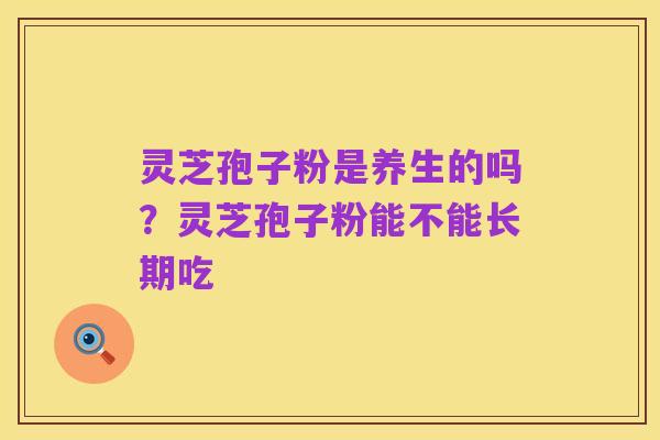 灵芝孢子粉是养生的吗?灵芝孢子粉能不能长期吃