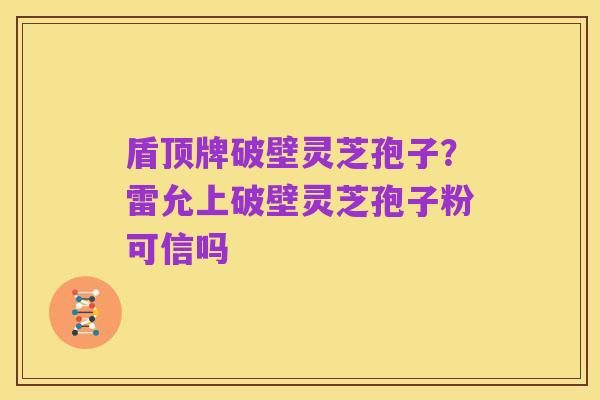盾顶牌破壁灵芝孢子？雷允上破壁灵芝孢子粉可信吗