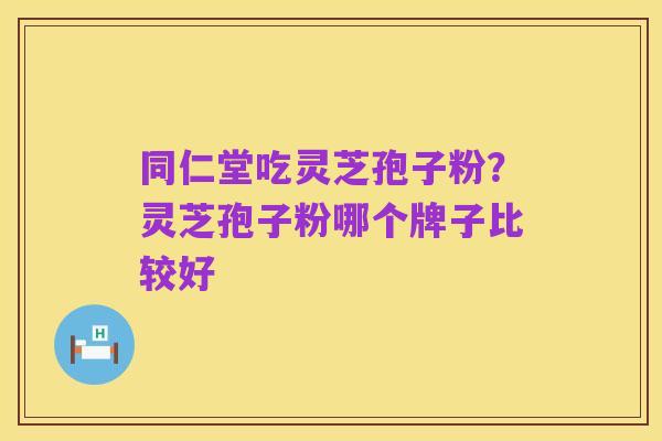 同仁堂吃灵芝孢子粉?灵芝孢子粉哪个牌子比较好