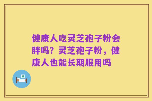 健康人吃灵芝孢子粉会胖吗?灵芝孢子粉,健康人也能长期服用吗