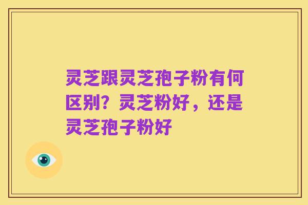 灵芝跟灵芝孢子粉有何区别？灵芝粉好，还是灵芝孢子粉好
