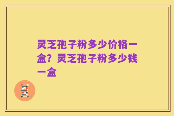 灵芝孢子粉多少价格一盒?灵芝孢子粉多少钱一盒