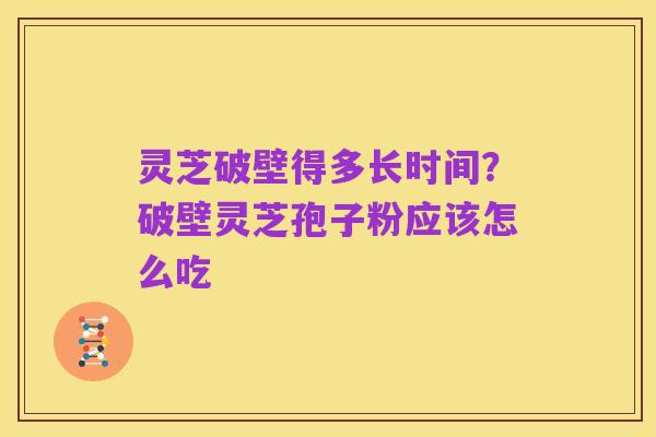 灵芝破壁得多长时间?破壁灵芝孢子粉应该怎么吃