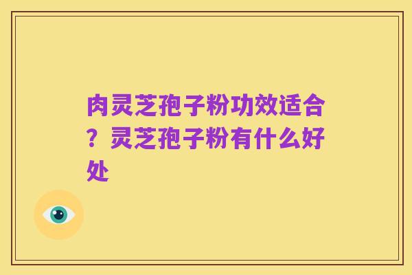 肉灵芝孢子粉功效适合?灵芝孢子粉有什么好处