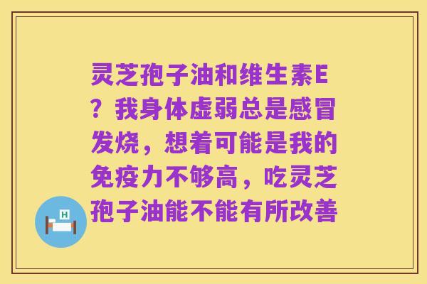 灵芝孢子油和维生素E？我身体虚弱总是感冒发烧，想着可能是我的免疫力不够高，吃灵芝孢子油能不能有所改善