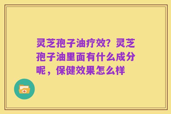 灵芝孢子油疗效?灵芝孢子油里面有什么成分呢,保健效果怎么样