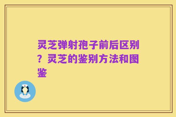 灵芝弹射孢子前后区别?灵芝的鉴别方法和图鉴