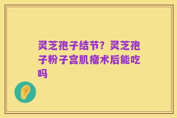 灵芝孢子结节?灵芝孢子粉子宫肌瘤术后能吃吗