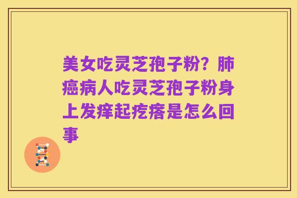 美女吃灵芝孢子粉?肺癌病人吃灵芝孢子粉身上发痒起疙瘩是怎么回事
