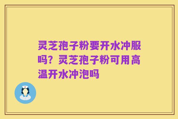 灵芝孢子粉要开水冲服吗?灵芝孢子粉可用高温开水冲泡吗