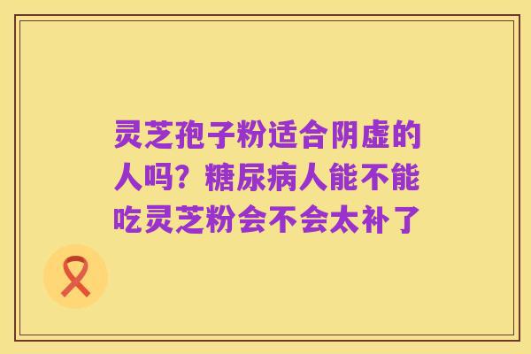 灵芝孢子粉适合阴虚的人吗？糖尿病人能不能吃灵芝粉会不会太补了