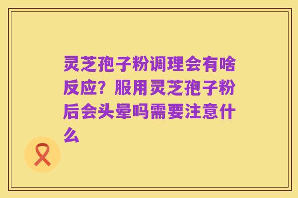 灵芝孢子粉调理会有啥反应?服用灵芝孢子粉后会头晕吗需要注意什么
