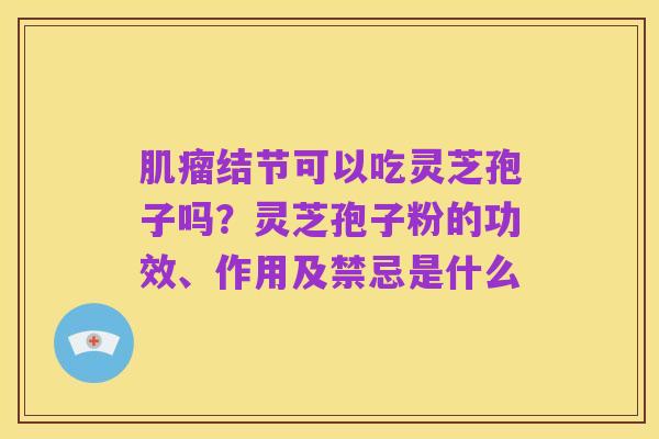 肌瘤结节可以吃灵芝孢子吗?灵芝孢子粉的功效、作用及禁忌是什么