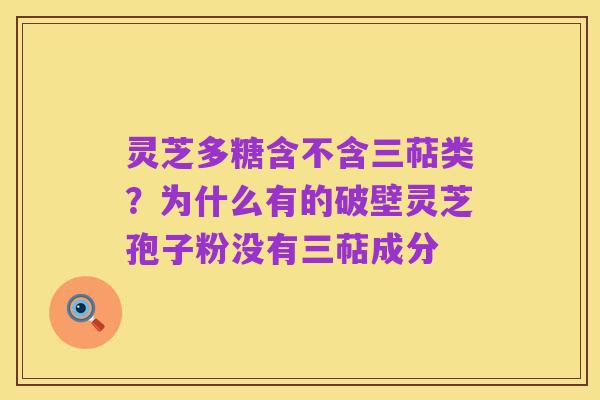 灵芝多糖含不含三萜类？为什么有的破壁灵芝孢子粉没有三萜成分