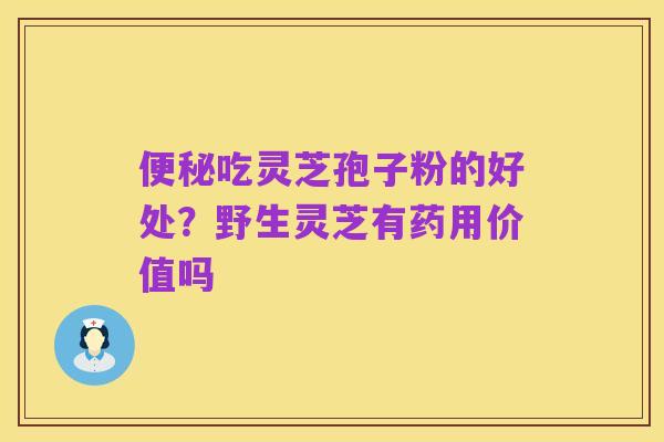 便秘吃灵芝孢子粉的好处?野生灵芝有药用价值吗