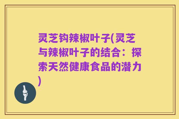 灵芝钩辣椒叶子(灵芝与辣椒叶子的结合:探索天然健康食品的潜力)