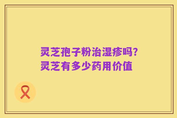 灵芝孢子粉治湿疹吗?灵芝有多少药用价值