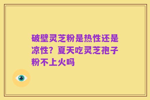 破壁灵芝粉是热性还是凉性？夏天吃灵芝孢子粉不上火吗