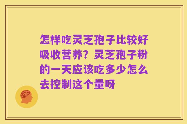 怎样吃灵芝孢子比较好吸收营养?灵芝孢子粉的一天应该吃多少怎么去控制这个量呀