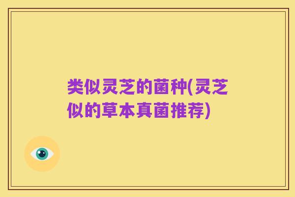 类似灵芝的菌种(灵芝似的草本真菌推荐)
